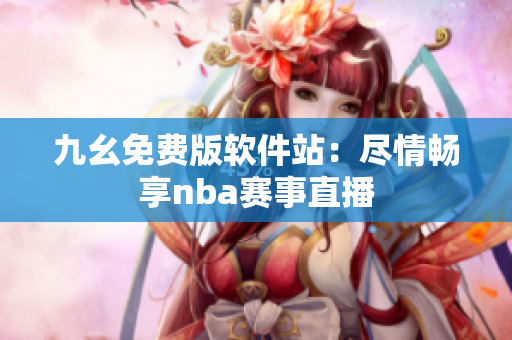 九幺免費(fèi)版軟件站：盡情暢享nba賽事直播