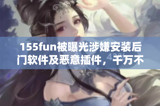 155fun被曝光涉嫌安裝后門軟件及惡意插件，千萬不要下載安裝！
