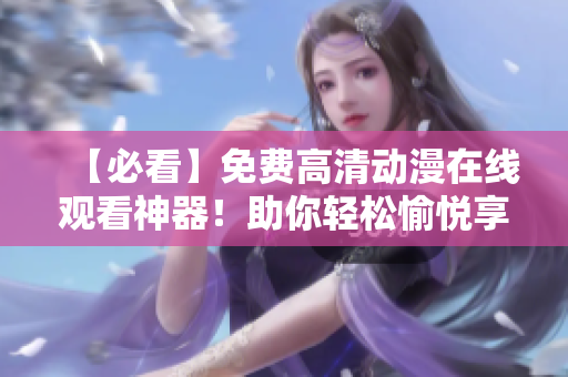 【必看】免費(fèi)高清動漫在線觀看神器！助你輕松愉悅享受視覺盛宴！