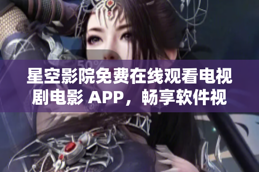 星空影院免費(fèi)在線觀看電視劇電影 APP，暢享軟件視聽新體驗(yàn)