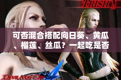 可否混合搭配向日葵、黃瓜、榴蓮、絲瓜？一起吃是否安全？