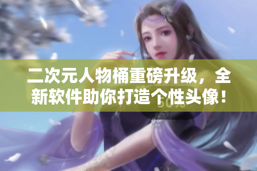 二次元人物桶重磅升級(jí)，全新軟件助你打造個(gè)性頭像！