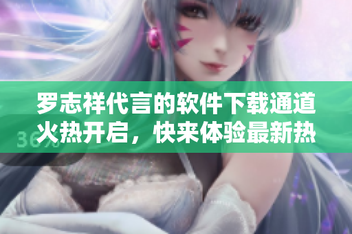羅志祥代言的軟件下載通道火熱開啟，快來體驗(yàn)最新熱門軟件！