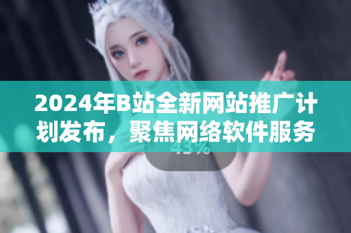 2024年B站全新網(wǎng)站推廣計(jì)劃發(fā)布，聚焦網(wǎng)絡(luò)軟件服務(wù)
