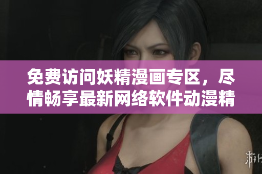 免費訪問妖精漫畫專區(qū)，盡情暢享最新網(wǎng)絡軟件動漫精彩篇章