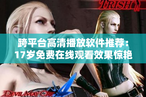 跨平臺(tái)高清播放軟件推薦：17歲免費(fèi)在線(xiàn)觀(guān)看效果驚艷