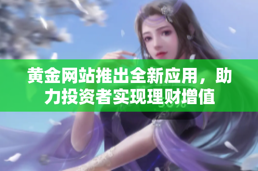 黃金網(wǎng)站推出全新應(yīng)用，助力投資者實(shí)現(xiàn)理財(cái)增值