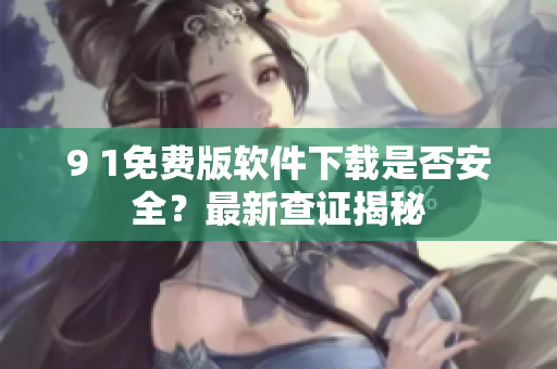 9 1免費(fèi)版軟件下載是否安全？最新查證揭秘