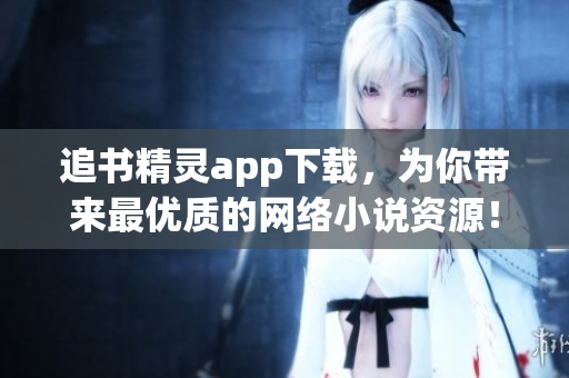 追書精靈app下載，為你帶來最優(yōu)質(zhì)的網(wǎng)絡(luò)小說資源！