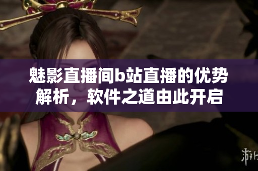 魅影直播間b站直播的優(yōu)勢(shì)解析，軟件之道由此開(kāi)啟