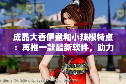 成品大香伊煮和小辣椒特點：再推一款最新軟件，助力網(wǎng)絡(luò)體驗提升
