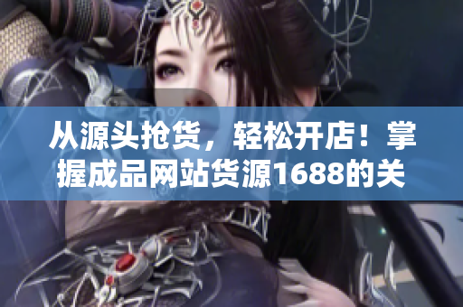 從源頭搶貨，輕松開店！掌握成品網(wǎng)站貨源1688的關(guān)鍵