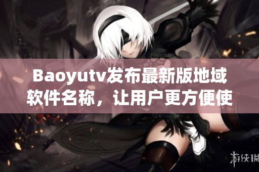 Baoyutv發(fā)布最新版地域軟件名稱，讓用戶更方便使用