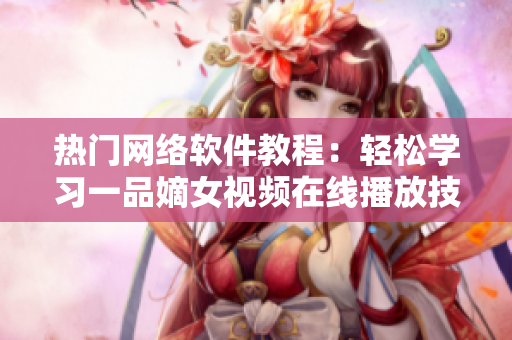 熱門(mén)網(wǎng)絡(luò)軟件教程：輕松學(xué)習(xí)一品嫡女視頻在線播放技巧