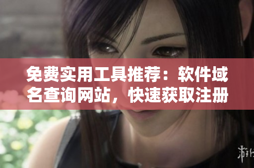 免費實用工具推薦：軟件域名查詢網(wǎng)站，快速獲取注冊信息！
