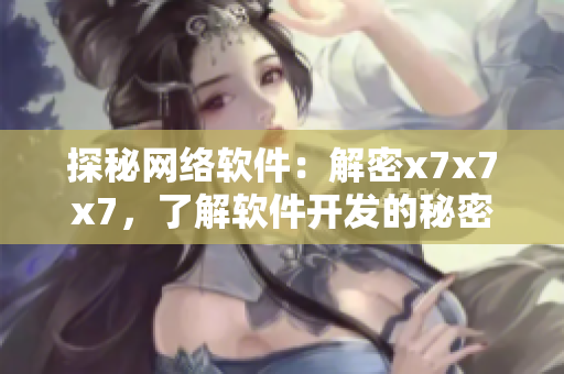探秘網(wǎng)絡(luò)軟件：解密x7x7x7，了解軟件開(kāi)發(fā)的秘密技巧