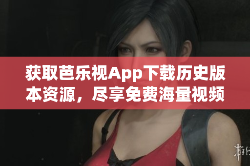 獲取芭樂視App下載歷史版本資源，盡享免費海量視頻內(nèi)容