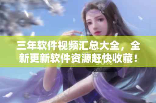 三年軟件視頻匯總大全，全新更新軟件資源趕快收藏！
