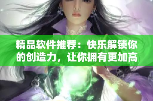 精品軟件推薦：快樂解鎖你的創(chuàng)造力，讓你擁有更加高效的工作方式