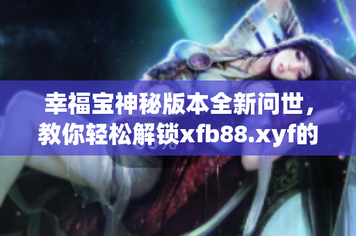幸福寶神秘版本全新問世，教你輕松解鎖xfb88.xyf的精彩功能