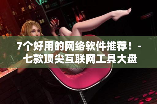7個好用的網(wǎng)絡(luò)軟件推薦！- 七款頂尖互聯(lián)網(wǎng)工具大盤點
