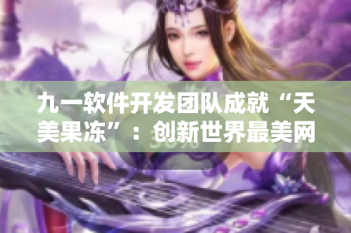 九一軟件開(kāi)發(fā)團(tuán)隊(duì)成就“天美果凍”：創(chuàng)新世界最美網(wǎng)絡(luò)軟件