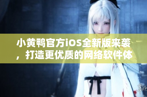 小黃鴨官方iOS全新版來(lái)襲，打造更優(yōu)質(zhì)的網(wǎng)絡(luò)軟件體驗(yàn)