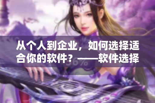 從個人到企業(yè)，如何選擇適合你的軟件？——軟件選擇指南