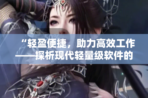 “輕盈便捷，助力高效工作——探析現(xiàn)代輕量級軟件的優(yōu)點與應(yīng)用”