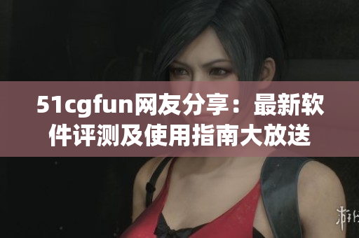 51cgfun網(wǎng)友分享：最新軟件評(píng)測及使用指南大放送