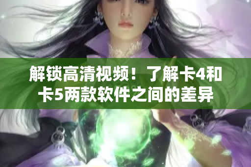解鎖高清視頻！了解卡4和卡5兩款軟件之間的差異
