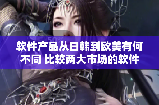 軟件產(chǎn)品從日韓到歐美有何不同 比較兩大市場(chǎng)的軟件特點(diǎn)
