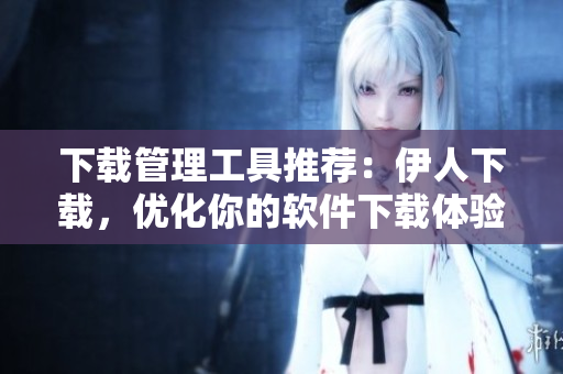 下載管理工具推薦：伊人下載，優(yōu)化你的軟件下載體驗(yàn)！