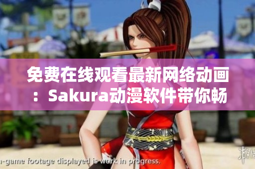 免費(fèi)在線觀看最新網(wǎng)絡(luò)動畫：Sakura動漫軟件帶你暢享精彩視覺盛宴