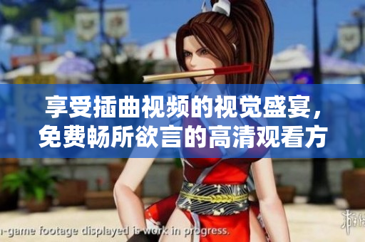 享受插曲視頻的視覺盛宴，免費(fèi)暢所欲言的高清觀看方式