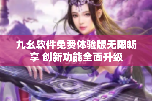 九幺軟件免費體驗版無限暢享 創(chuàng)新功能全面升級