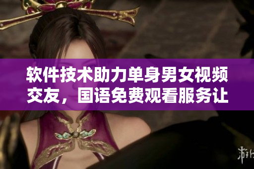 軟件技術(shù)助力單身男女視頻交友，國語免費(fèi)觀看服務(wù)讓尋愛更輕松