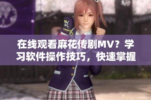 在線觀看麻花傳劇MV？學(xué)習(xí)軟件操作技巧，快速掌握科技新動(dòng)向！