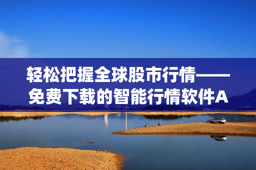 輕松把握全球股市行情——免費下載的智能行情軟件App