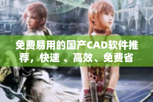 免費易用的國產(chǎn)CAD軟件推薦，快速 、高效、免費省心