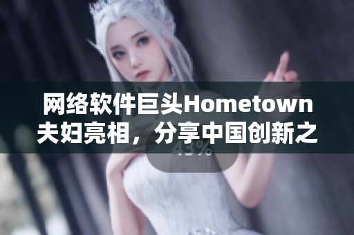 網(wǎng)絡軟件巨頭Hometown夫婦亮相，分享中國創(chuàng)新之路