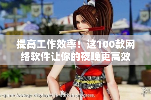 提高工作效率！這100款網(wǎng)絡(luò)軟件讓你的夜晚更高效
