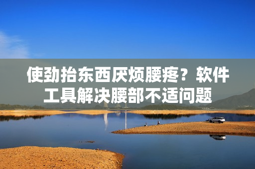 使勁抬東西厭煩腰疼？軟件工具解決腰部不適問題