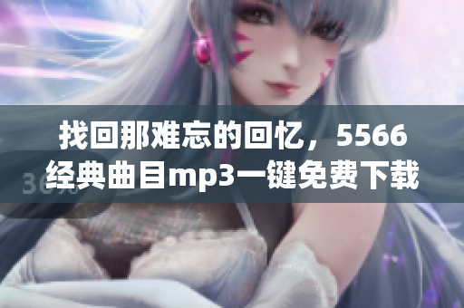 找回那難忘的回憶，5566經(jīng)典曲目mp3一鍵免費(fèi)下載！