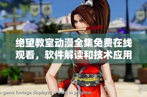 絕望教室動(dòng)漫全集免費(fèi)在線觀看，軟件解讀和技術(shù)應(yīng)用探討