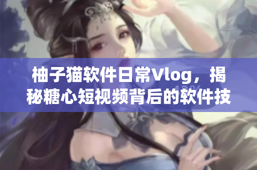 柚子貓軟件日常Vlog，揭秘糖心短視頻背后的軟件技術(shù)奧秘