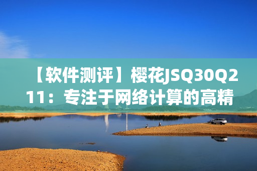 【軟件測(cè)評(píng)】櫻花JSQ30Q211：專(zhuān)注于網(wǎng)絡(luò)計(jì)算的高精度計(jì)算器