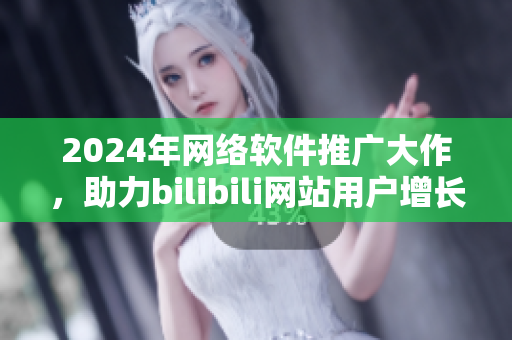 2024年網(wǎng)絡軟件推廣大作，助力bilibili網(wǎng)站用戶增長