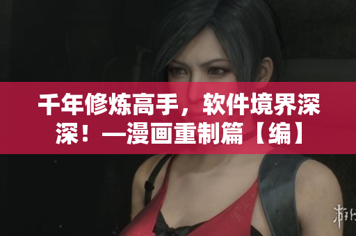 千年修煉高手，軟件境界深深！—漫畫重制篇【編】