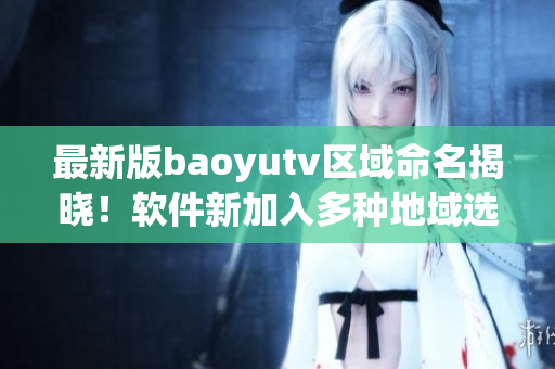 最新版baoyutv區(qū)域命名揭曉！軟件新加入多種地域選項！